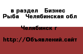  в раздел : Бизнес » Рыба . Челябинская обл.,Челябинск г.